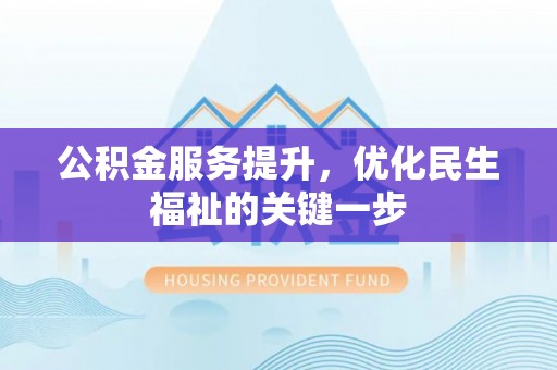 国姓公积金服务提升，优化民生福祉的关键一步