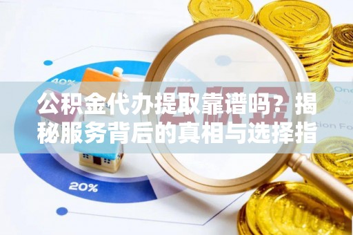国姓公积金代办提取靠谱吗？揭秘服务背后的真相与选择指南