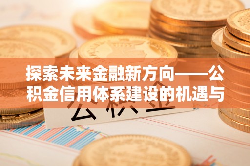 国姓探索未来金融新方向——公积金信用体系建设的机遇与挑战