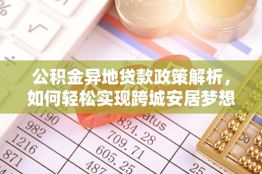 国姓公积金异地贷款政策解析，如何轻松实现跨城安居梦想