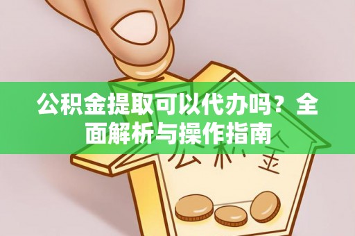 国姓公积金提取可以代办吗？全面解析与操作指南