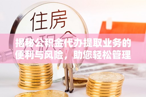 国姓揭秘公积金代办提取业务的便利与风险，助您轻松管理个人财务