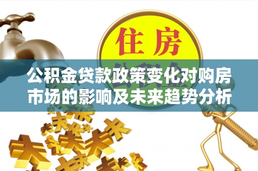 国姓公积金贷款政策变化对购房市场的影响及未来趋势分析