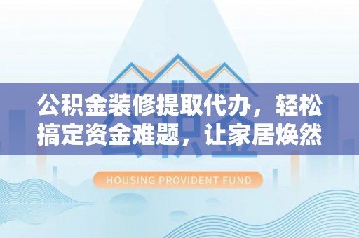 国姓公积金装修提取代办，轻松搞定资金难题，让家居焕然一新