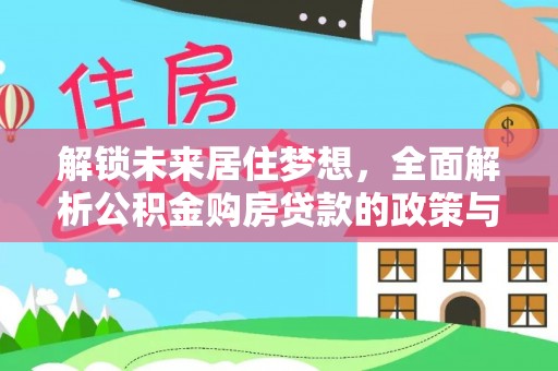 国姓解锁未来居住梦想，全面解析公积金购房贷款的政策与优势