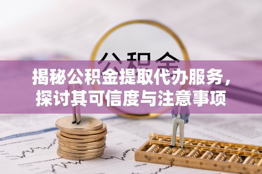 国姓揭秘公积金提取代办服务，探讨其可信度与注意事项