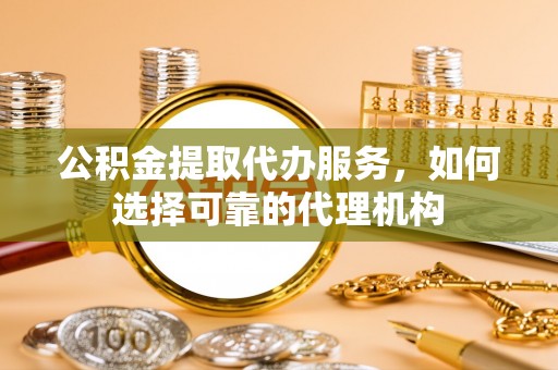 国姓公积金提取代办服务，如何选择可靠的代理机构
