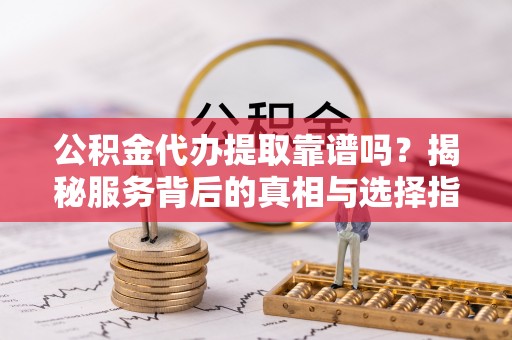 国姓公积金代办提取靠谱吗？揭秘服务背后的真相与选择指南