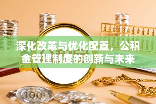 国姓深化改革与优化配置，公积金管理制度的创新与未来