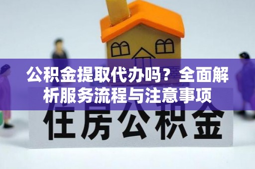 国姓公积金提取代办吗？全面解析服务流程与注意事项