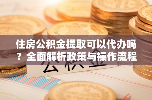 国姓住房公积金提取可以代办吗？全面解析政策与操作流程