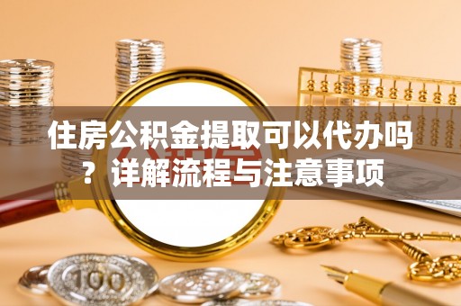 国姓住房公积金提取可以代办吗？详解流程与注意事项