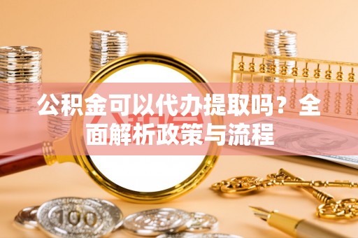 国姓公积金可以代办提取吗？全面解析政策与流程