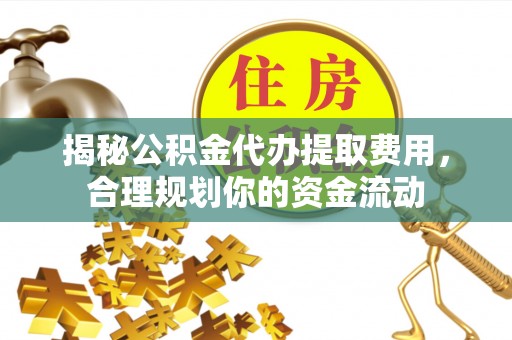 国姓揭秘公积金代办提取费用，合理规划你的资金流动