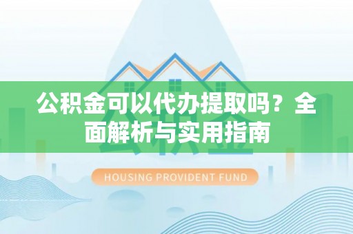 国姓公积金可以代办提取吗？全面解析与实用指南