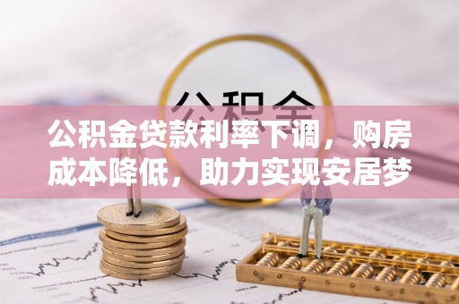 国姓公积金贷款利率下调，购房成本降低，助力实现安居梦想