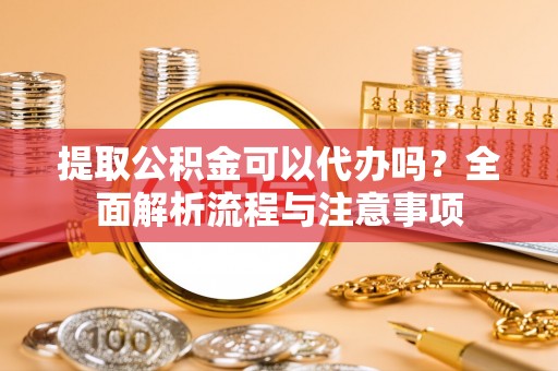 国姓提取公积金可以代办吗？全面解析流程与注意事项