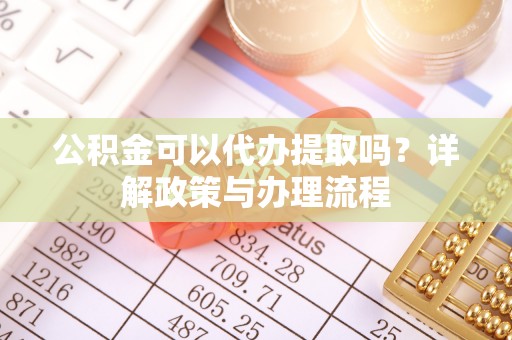 国姓公积金可以代办提取吗？详解政策与办理流程