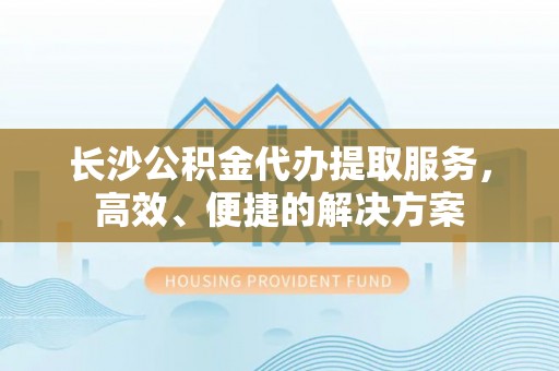 国姓长沙公积金代办提取服务，高效、便捷的解决方案