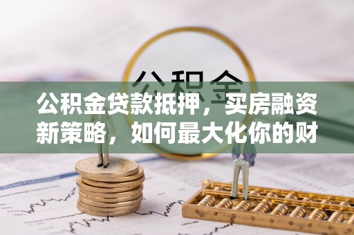 国姓公积金贷款抵押，买房融资新策略，如何最大化你的财务自由