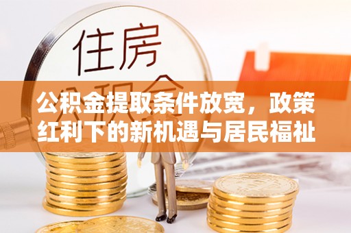 国姓公积金提取条件放宽，政策红利下的新机遇与居民福祉提升