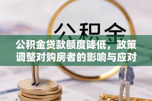 国姓公积金贷款额度降低，政策调整对购房者的影响与应对策略
