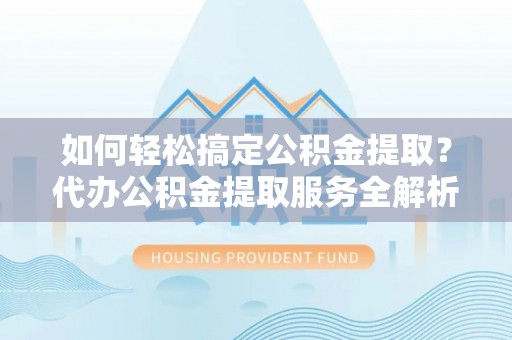 国姓如何轻松搞定公积金提取？代办公积金提取服务全解析