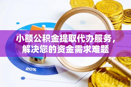 国姓小额公积金提取代办服务，解决您的资金需求难题