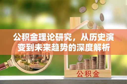 国姓公积金理论研究，从历史演变到未来趋势的深度解析