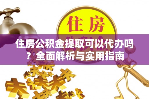 国姓住房公积金提取可以代办吗？全面解析与实用指南