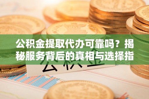 国姓公积金提取代办可靠吗？揭秘服务背后的真相与选择指南