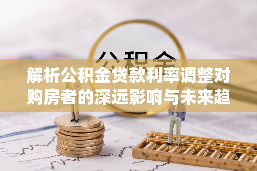 国姓解析公积金贷款利率调整对购房者的深远影响与未来趋势