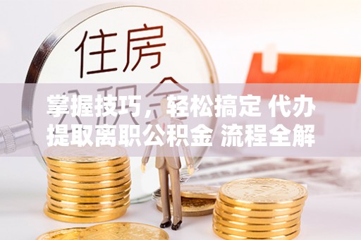 国姓掌握技巧，轻松搞定 代办提取离职公积金 流程全解析