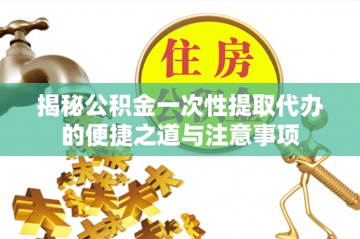 国姓揭秘公积金一次性提取代办的便捷之道与注意事项