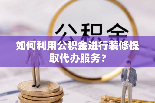 国姓如何利用公积金进行装修提取代办服务？