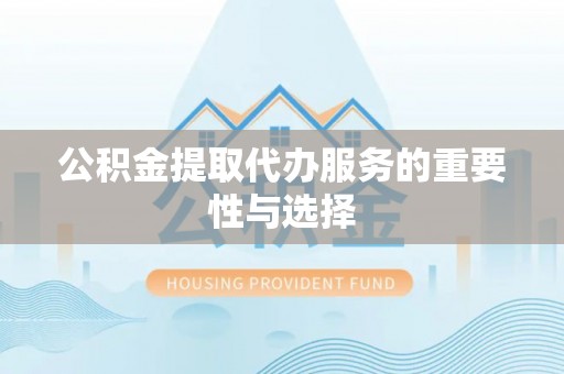 国姓公积金提取代办服务的重要性与选择