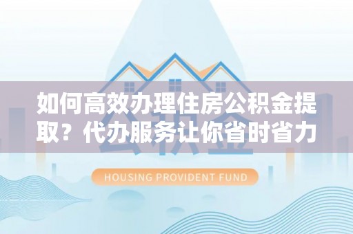 国姓如何高效办理住房公积金提取？代办服务让你省时省力
