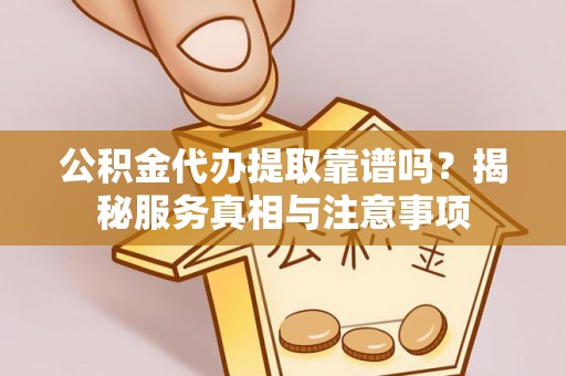 国姓公积金代办提取靠谱吗？揭秘服务真相与注意事项