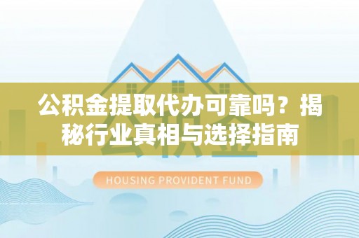 国姓公积金提取代办可靠吗？揭秘行业真相与选择指南