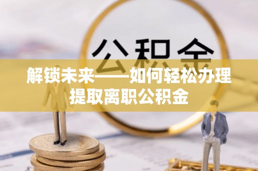 国姓解锁未来——如何轻松办理提取离职公积金
