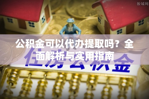 国姓公积金可以代办提取吗？全面解析与实用指南