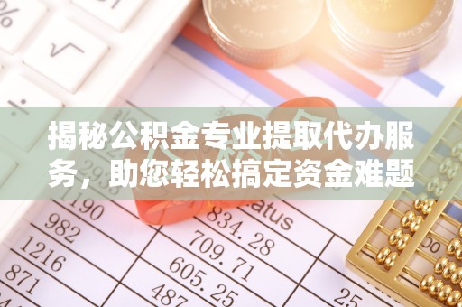 国姓揭秘公积金专业提取代办服务，助您轻松搞定资金难题