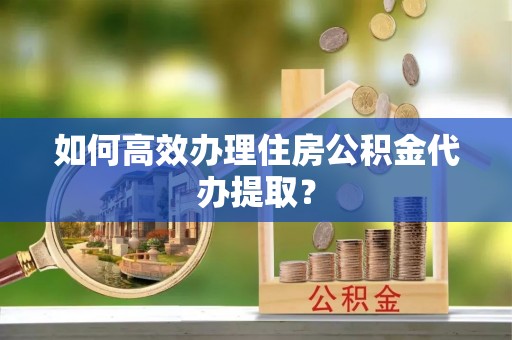国姓如何高效办理住房公积金代办提取？