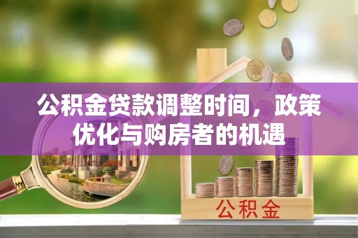 国姓公积金贷款调整时间，政策优化与购房者的机遇