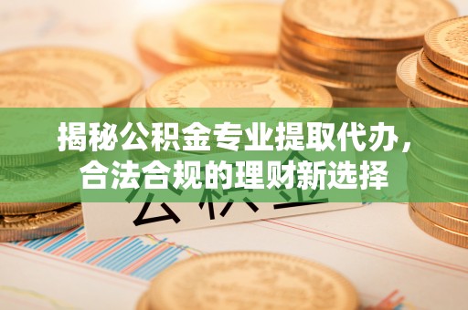 国姓揭秘公积金专业提取代办，合法合规的理财新选择