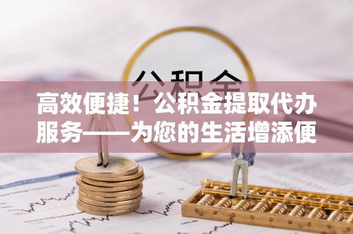 国姓高效便捷！公积金提取代办服务——为您的生活增添便利
