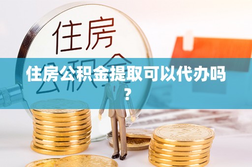 国姓住房公积金提取可以代办吗？