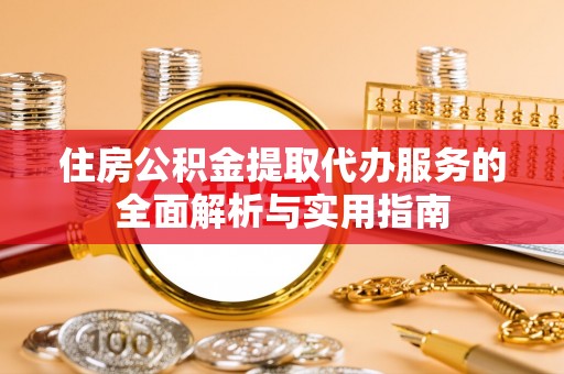 国姓住房公积金提取代办服务的全面解析与实用指南
