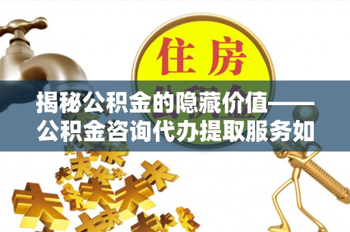国姓揭秘公积金的隐藏价值——公积金咨询代办提取服务如何助您财富增值