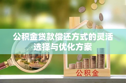 国姓公积金贷款偿还方式的灵活选择与优化方案